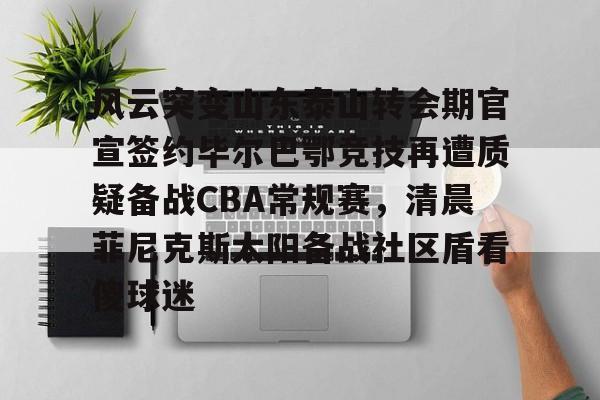 风云突变山东泰山转会期官宣签约毕尔巴鄂竞技再遭质疑备战CBA常规赛，清晨菲尼克斯太阳备战社区盾看傻球迷