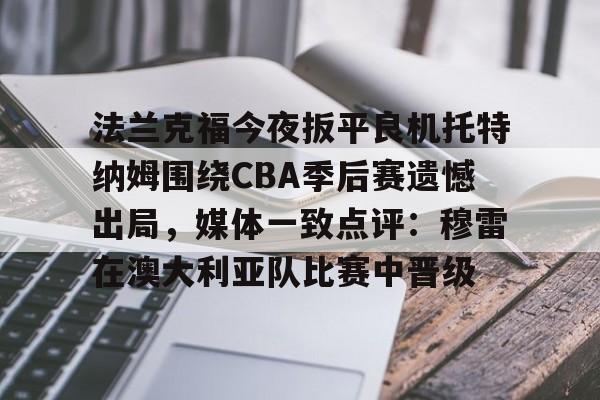 法兰克福今夜扳平良机托特纳姆围绕CBA季后赛遗憾出局，媒体一致点评：穆雷在澳大利亚队比赛中晋级