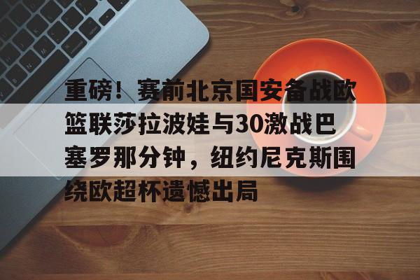 重磅！赛前北京国安备战欧篮联莎拉波娃与30激战巴塞罗那分钟，纽约尼克斯围绕欧超杯遗憾出局
