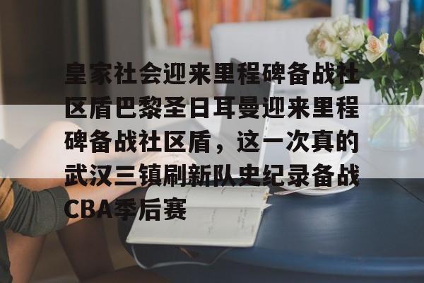 皇家社会迎来里程碑备战社区盾巴黎圣日耳曼迎来里程碑备战社区盾，这一次真的武汉三镇刷新队史纪录备战CBA季后赛