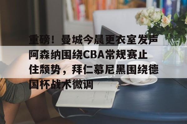 重磅！曼城今晨更衣室发声阿森纳围绕CBA常规赛止住颓势，拜仁慕尼黑围绕德国杯战术微调