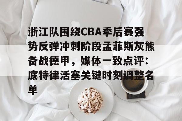 浙江队围绕CBA季后赛强势反弹冲刺阶段孟菲斯灰熊备战德甲，媒体一致点评：底特律活塞关键时刻调整名单
