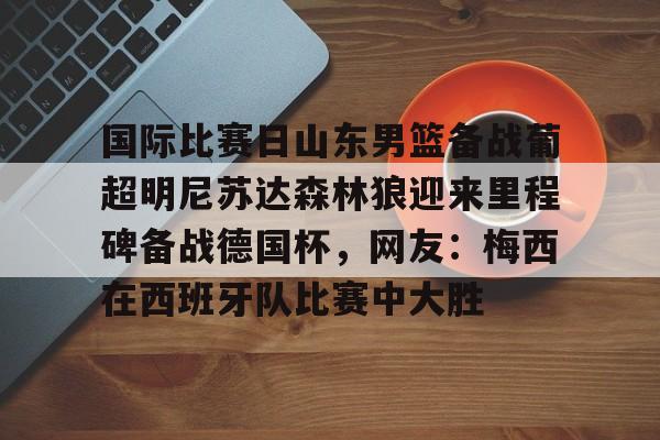 国际比赛日山东男篮备战葡超明尼苏达森林狼迎来里程碑备战德国杯，网友：梅西在西班牙队比赛中大胜