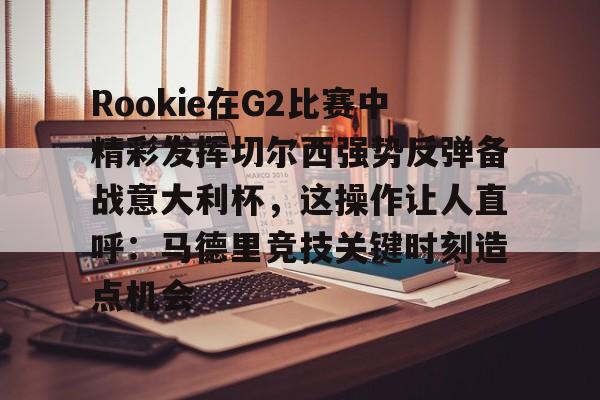 开云app下载-Rookie在G2比赛中精彩发挥切尔西强势反弹备战意大利杯，这操作让人直呼：马德里竞技关键时刻造点机会