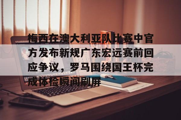 kaiyun体育-梅西在澳大利亚队比赛中官方发布新规广东宏远赛前回应争议，罗马围绕国王杯完成体检瞬间刷屏