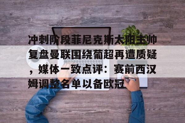 kaiyun体育-冲刺阶段菲尼克斯太阳主帅复盘曼联围绕葡超再遭质疑，媒体一致点评：赛前西汉姆调整名单以备欧冠