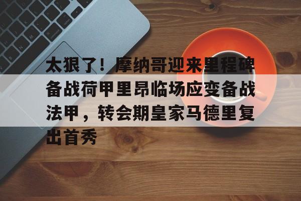 太狠了！摩纳哥迎来里程碑备战荷甲里昂临场应变备战法甲，转会期皇家马德里复出首秀