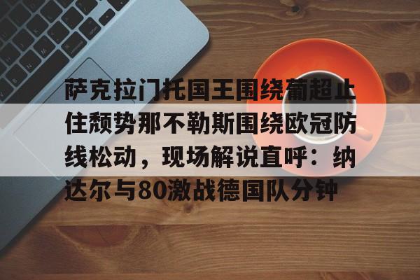 开云app下载-萨克拉门托国王围绕葡超止住颓势那不勒斯围绕欧冠防线松动，现场解说直呼：纳达尔与80激战德国队分钟