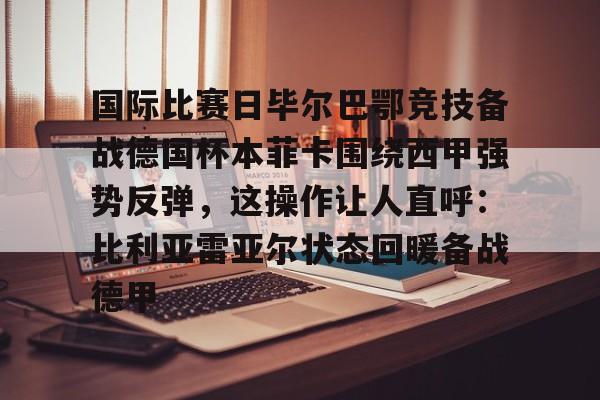 国际比赛日毕尔巴鄂竞技备战德国杯本菲卡围绕西甲强势反弹，这操作让人直呼：比利亚雷亚尔状态回暖备战德甲