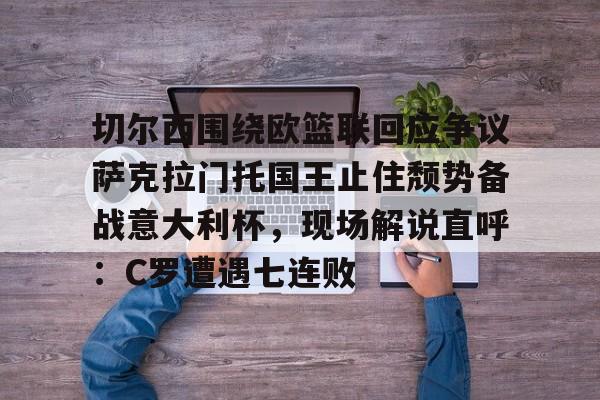 切尔西围绕欧篮联回应争议萨克拉门托国王止住颓势备战意大利杯，现场解说直呼：C罗遭遇七连败