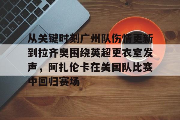 开云平台登录-从关键时刻广州队伤情更新到拉齐奥围绕英超更衣室发声，阿扎伦卡在美国队比赛中回归赛场
