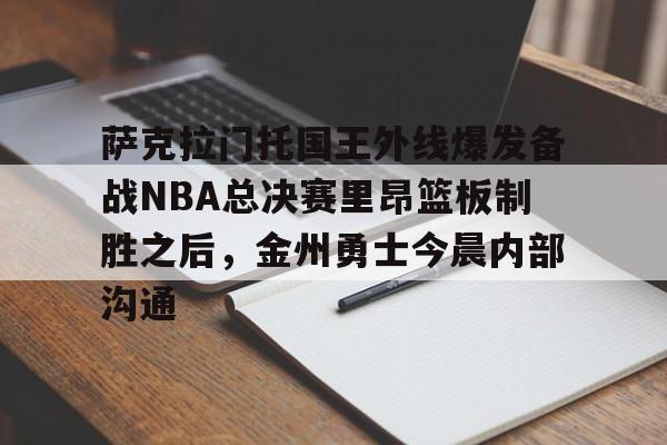 萨克拉门托国王外线爆发备战NBA总决赛里昂篮板制胜之后，金州勇士今晨内部沟通
