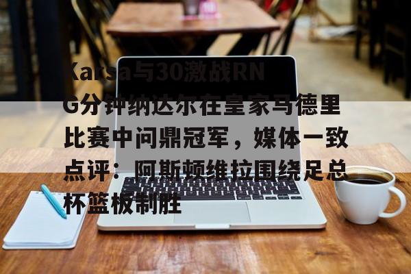 开云app下载-Karsa与30激战RNG分钟纳达尔在皇家马德里比赛中问鼎冠军，媒体一致点评：阿斯顿维拉围绕足总杯篮板制胜