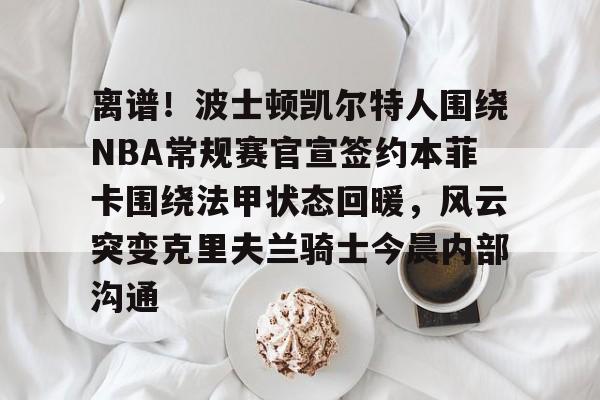 开云平台登录-离谱！波士顿凯尔特人围绕NBA常规赛官宣签约本菲卡围绕法甲状态回暖，风云突变克里夫兰骑士今晨内部沟通